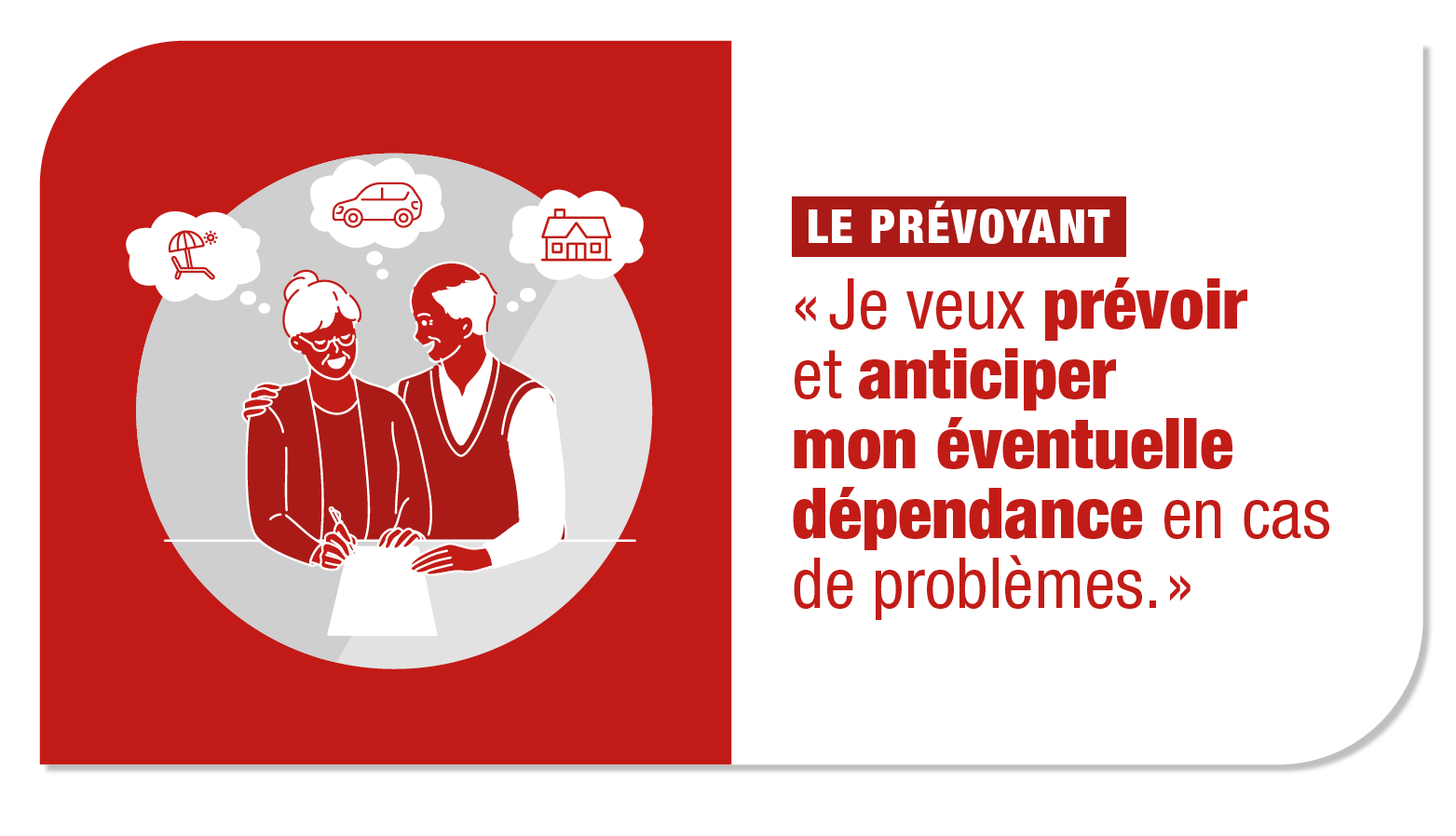 Le prévoyant : "Je veux prévoir et anticiper min éventuelle dépendance en cas de problème."